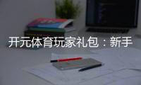 开元体育玩家礼包：新手必领福利与高额回馈攻略