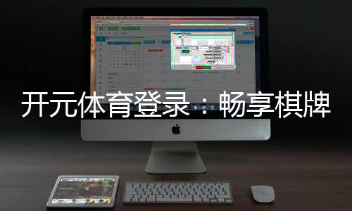 开元体育登录：畅享棋牌电游的顶级娱乐体验