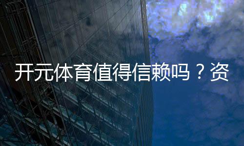 开元体育值得信赖吗?资深玩家带你揭秘平台真实体验