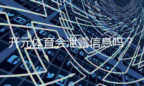 开元体育会泄露信息吗？深度解析平台安全性与隐私保护措施