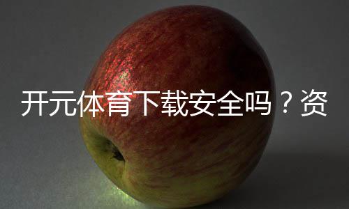 开元体育下载安全吗？资深玩家实测体验与平台安全性解析