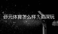 开元体育怎么样？资深玩家带你全面评测体验