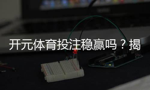 开元体育投注稳赢吗？揭秘高胜率玩家的实战策略与风险控制