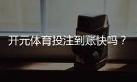 开元体育投注到账快吗？实测3分钟极速到账攻略分享