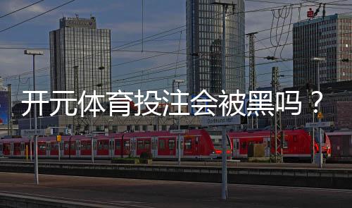 开元体育投注会被黑吗？揭秘平台安全性与玩家资金保障