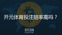 开元体育投注赔率高吗？资深玩家揭秘高赔率背后的真相