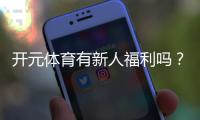 开元体育有新人福利吗？新用户注册即享多重豪礼！