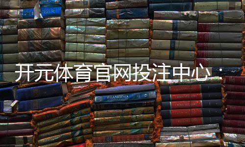 开元体育官网投注中心：资深玩家揭秘高胜率投注技巧与实战心得