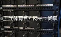开元体育官方网站：畅享顶级棋牌电游的豪华娱乐盛宴