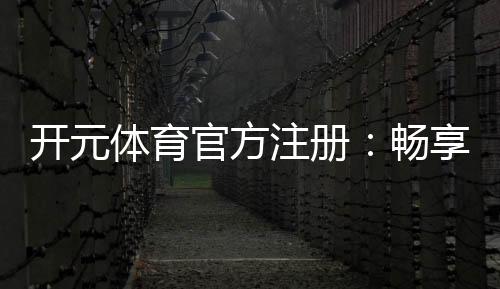 开元体育官方注册：畅享棋牌电游的顶级娱乐体验