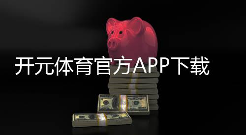 开元体育官方APP下载：畅享顶级棋牌电游的极致体验