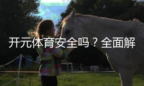开元体育安全吗?全面解析让你安心投注!