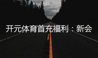 开元体育首充福利：新会员专享高额返利与独家礼包