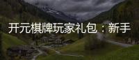 开元棋牌玩家礼包：新手必领的豪华福利与技巧指南