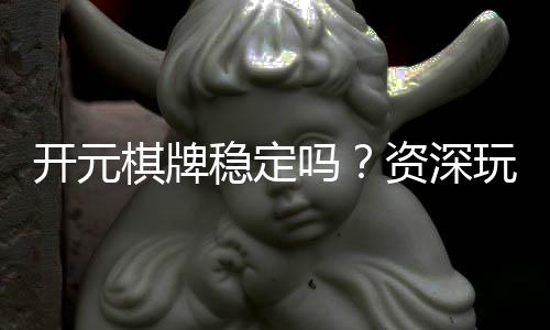 开元棋牌稳定吗？资深玩家解析平台安全性与游戏体验