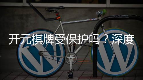 开元棋牌受保护吗？深度解析平台安全性与玩家权益保障