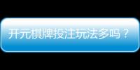 开元棋牌投注玩法多吗？资深玩家带你解锁五大特色玩法