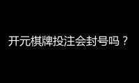 开元棋牌投注会封号吗？揭秘平台规则与防封技巧