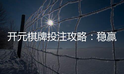 开元棋牌投注攻略：稳赢技巧与实战经验分享