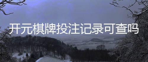 开元棋牌投注记录可查吗?一文详解查询方法与注意事项