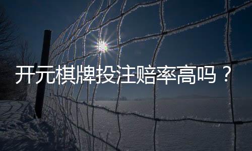 开元棋牌投注赔率高吗？深度解析平台赔率规则与实战技巧