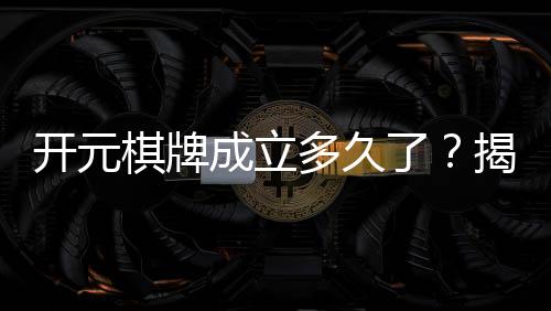 开元棋牌成立多久了？揭秘其发展历程与品牌故事