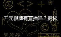 开元棋牌有直播吗？揭秘平台真人直播玩法与观战技巧