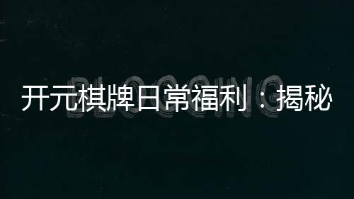 开元棋牌日常福利：揭秘老玩家独享的隐藏彩蛋与福利攻略