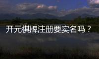 开元棋牌注册要实名吗？实名认证流程与注意事项详解