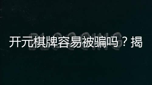 开元棋牌容易被骗吗？揭秘平台安全性与防骗技巧