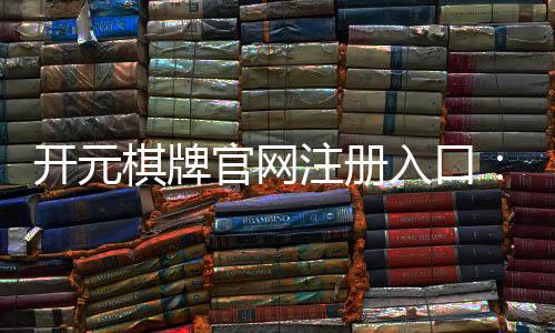 开元棋牌官网注册入口：轻松完成注册畅享棋牌乐趣