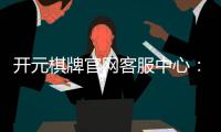 开元棋牌官网客服中心：专业解答与高效服务指南
