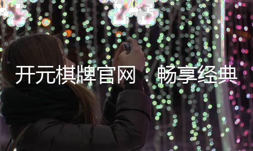 开元棋牌官网：畅享经典棋牌游戏与豪华礼遇