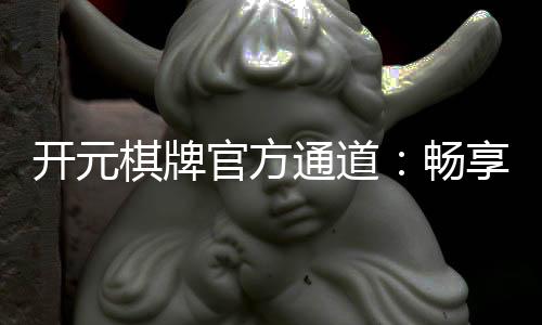 开元棋牌官方通道：畅享专业棋牌游戏的黄金入口
