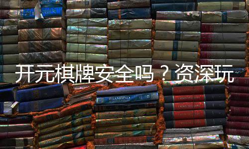 开元棋牌安全吗?资深玩家解析平台安全性与游戏体验