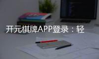 开元棋牌APP登录：轻松畅玩棋牌游戏的必备指南