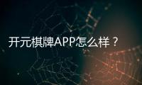 开元棋牌APP怎么样？资深玩家分享真实体验与下载攻略