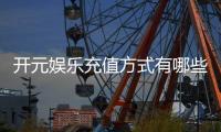 开元娱乐充值方式有哪些？详解各种存款渠道及操作流程