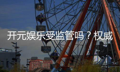 开元娱乐受监管吗？权威解析其合法性与安全监管措施
