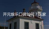 开元娱乐口碑如何？玩家真实评价与体验分享