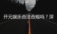 开元娱乐合法合规吗？深度解析其运营资质与玩家保障
