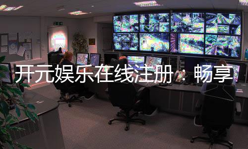 开元娱乐在线注册：畅享顶级棋牌电游的尊贵体验