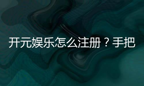 开元娱乐怎么注册?手把手教你快速完成账号开通