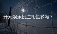 开元娱乐投注礼包多吗？深度解析平台福利与实战攻略