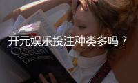 开元娱乐投注种类多吗？一文详解平台丰富玩法与特色