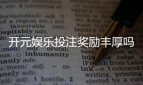 开元娱乐投注奖励丰厚吗？深度解析高额返利与独家优惠活动