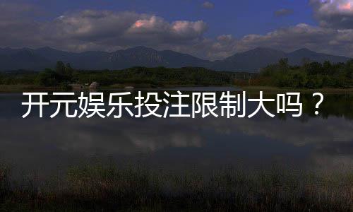 开元娱乐投注限制大吗?深度解析平台规则与玩家体验