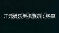 开元娱乐手机登录：畅享顶级电子游艺的移动端体验