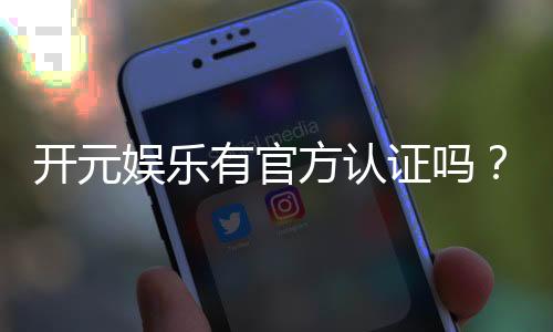 开元娱乐有官方认证吗？权威解答与安全投注指南