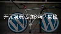 开元娱乐活动多吗？揭秘平台丰富活动与独家优惠